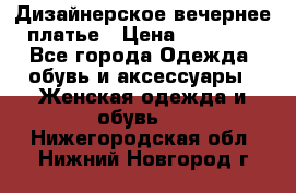 Дизайнерское вечернее платье › Цена ­ 11 000 - Все города Одежда, обувь и аксессуары » Женская одежда и обувь   . Нижегородская обл.,Нижний Новгород г.